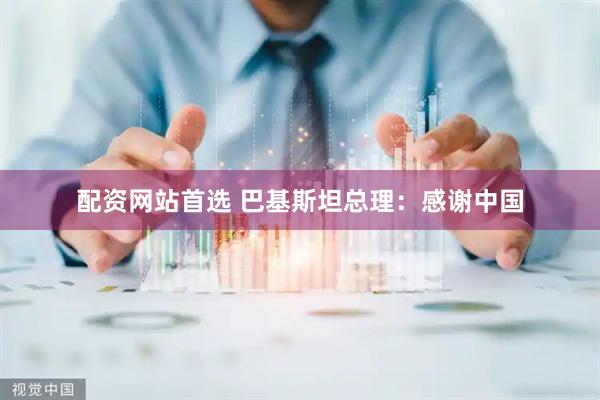 配资网站首选 巴基斯坦总理：感谢中国