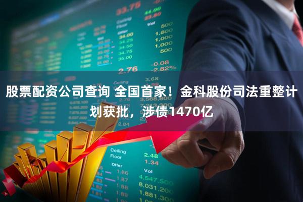 股票配资公司查询 全国首家！金科股份司法重整计划获批，涉债1470亿