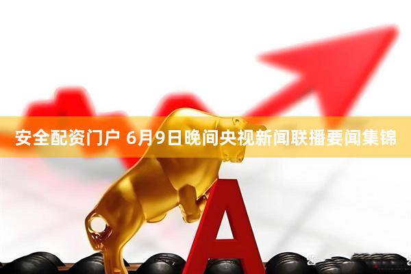 安全配资门户 6月9日晚间央视新闻联播要闻集锦