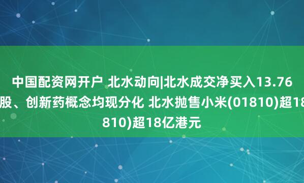 中国配资网开户 北水动向|北水成交净买入13.76亿 内银股、创新药概念均现分化 北水抛售小米(01810)超18亿港元