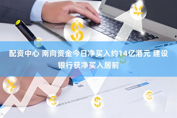 配资中心 南向资金今日净买入约14亿港元 建设银行获净买入居前