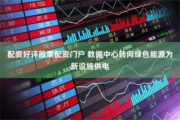 配资好评股票配资门户 数据中心转向绿色能源为新设施供电