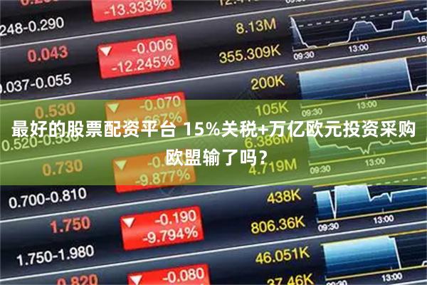 最好的股票配资平台 15%关税+万亿欧元投资采购 欧盟输了吗？