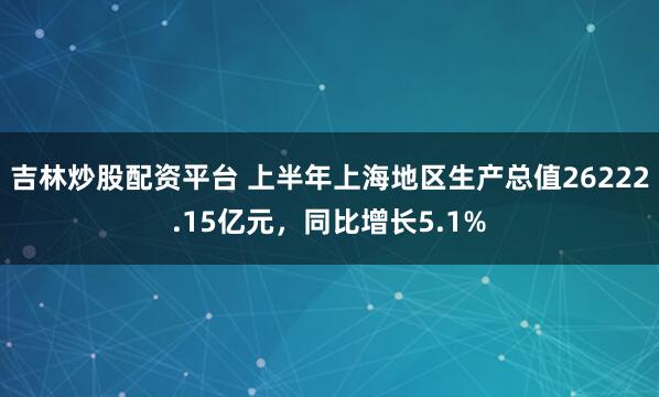 吉林炒股配资平台 上半年上海地区生产总值26222.15亿元，同比增长5.1%