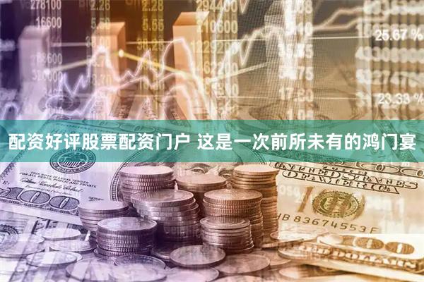 配资好评股票配资门户 这是一次前所未有的鸿门宴