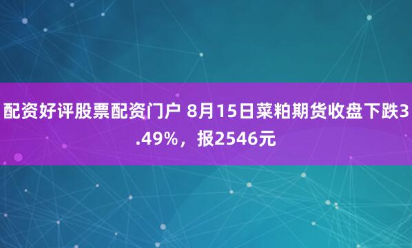 配资好评股票配资门户 8月15日菜粕期货收盘下跌3.49%，报2546元