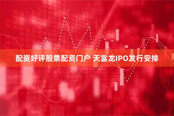 配资好评股票配资门户 天富龙IPO发行安排