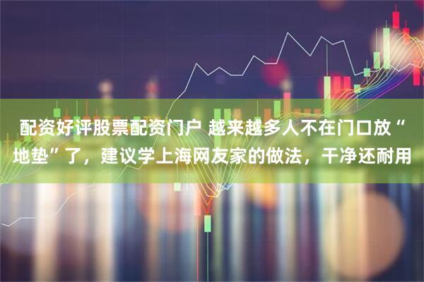 配资好评股票配资门户 越来越多人不在门口放“地垫”了，建议学上海网友家的做法，干净还耐用