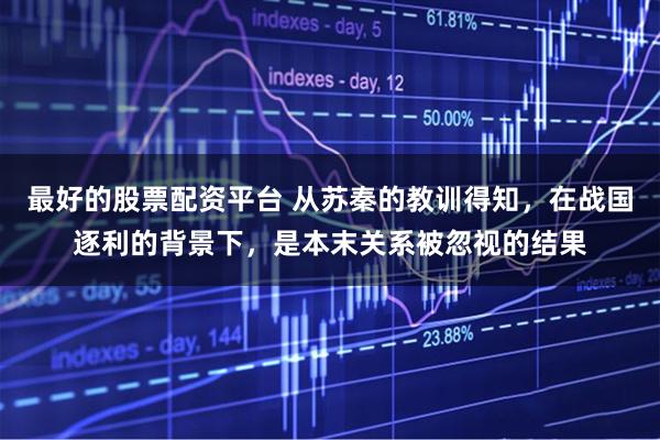 最好的股票配资平台 从苏秦的教训得知，在战国逐利的背景下，是本末关系被忽视的结果