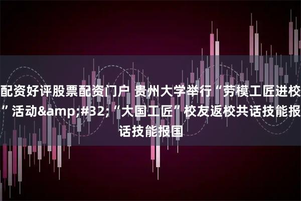 配资好评股票配资门户 贵州大学举行“劳模工匠进校园”活动&#32;“大国工匠”校友返校共话技能报国
