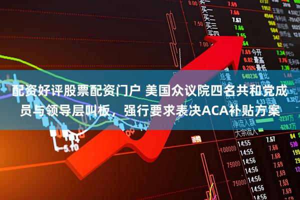 配资好评股票配资门户 美国众议院四名共和党成员与领导层叫板，强行要求表决ACA补贴方案