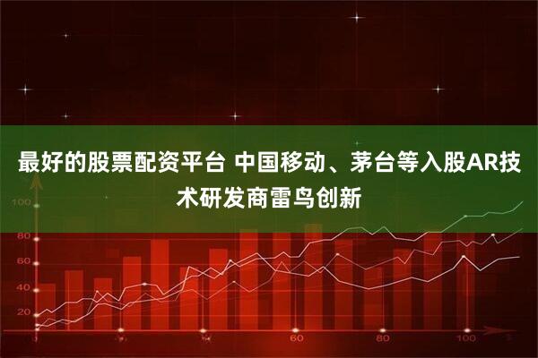 最好的股票配资平台 中国移动、茅台等入股AR技术研发商雷鸟创新