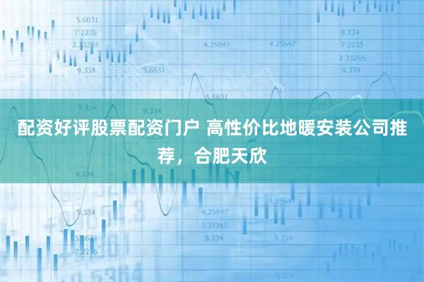 配资好评股票配资门户 高性价比地暖安装公司推荐，合肥天欣