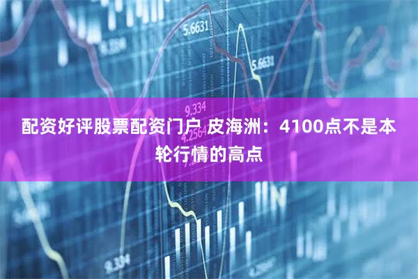 配资好评股票配资门户 皮海洲：4100点不是本轮行情的高点