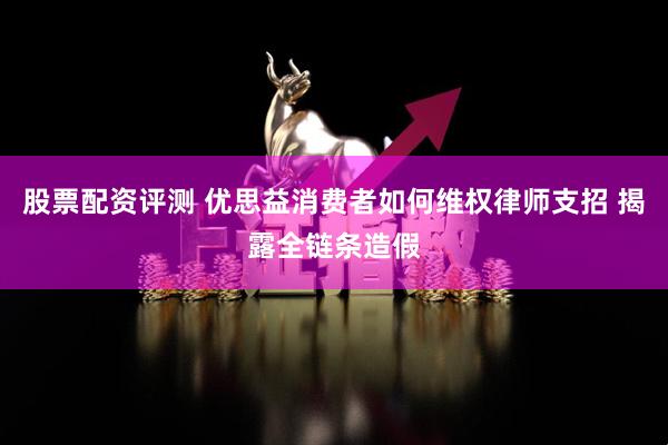 股票配资评测 优思益消费者如何维权律师支招 揭露全链条造假