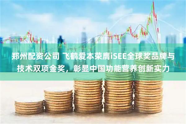 郑州配资公司 飞鹤爱本荣膺iSEE全球奖品牌与技术双项金奖，彰显中国功能营养创新实力