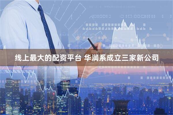 线上最大的配资平台 华润系成立三家新公司