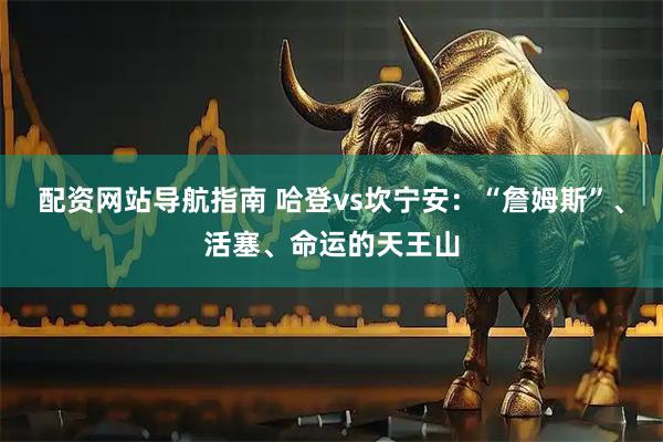 配资网站导航指南 哈登vs坎宁安：“詹姆斯”、活塞、命运的天王山