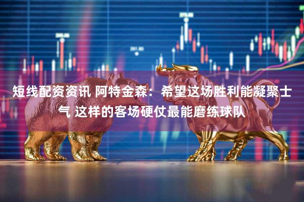 短线配资资讯 阿特金森：希望这场胜利能凝聚士气 这样的客场硬仗最能磨练球队