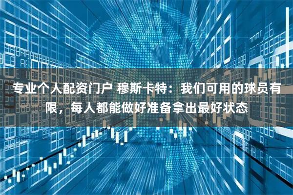 专业个人配资门户 穆斯卡特：我们可用的球员有限，每人都能做好准备拿出最好状态