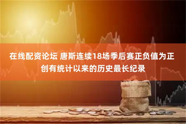 在线配资论坛 唐斯连续18场季后赛正负值为正 创有统计以来的历史最长纪录
