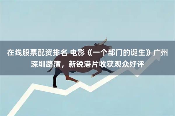 在线股票配资排名 电影《一个部门的诞生》广州深圳路演，新锐港片收获观众好评