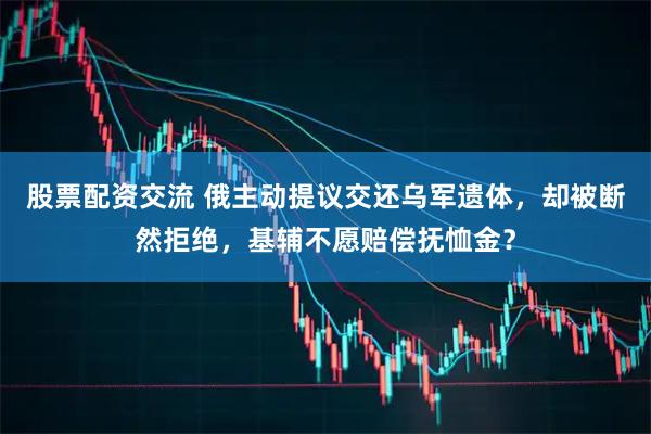 股票配资交流 俄主动提议交还乌军遗体，却被断然拒绝，基辅不愿赔偿抚恤金？