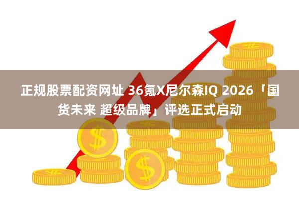 正规股票配资网址 36氪X尼尔森IQ 2026「国货未来 超级品牌」评选正式启动