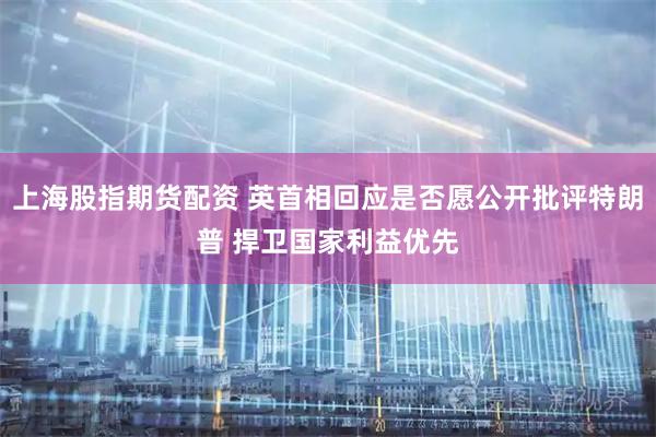 上海股指期货配资 英首相回应是否愿公开批评特朗普 捍卫国家利益优先
