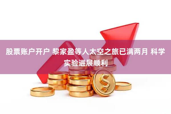 股票账户开户 黎家盈等人太空之旅已满两月 科学实验进展顺利