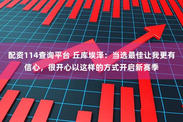 配资114查询平台 丘库埃泽：当选最佳让我更有信心，很开心以这样的方式开启新赛季